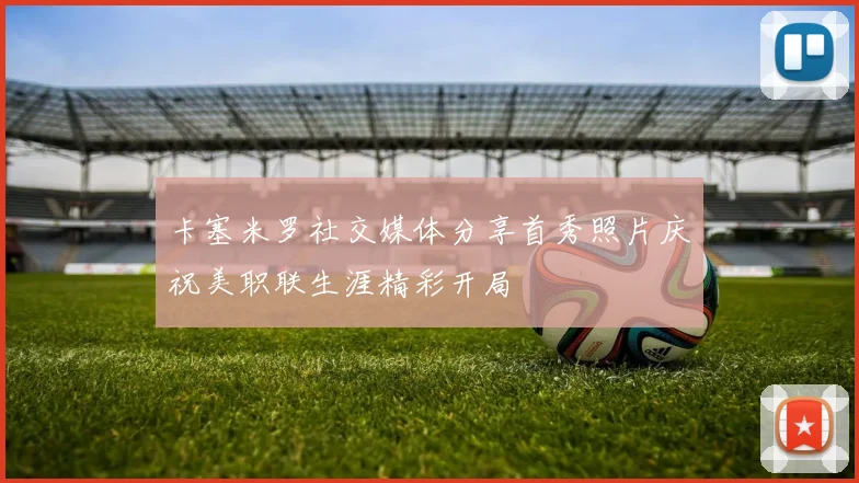 卡塞米罗社交媒体分享首秀照片庆祝美职联生涯精彩开局