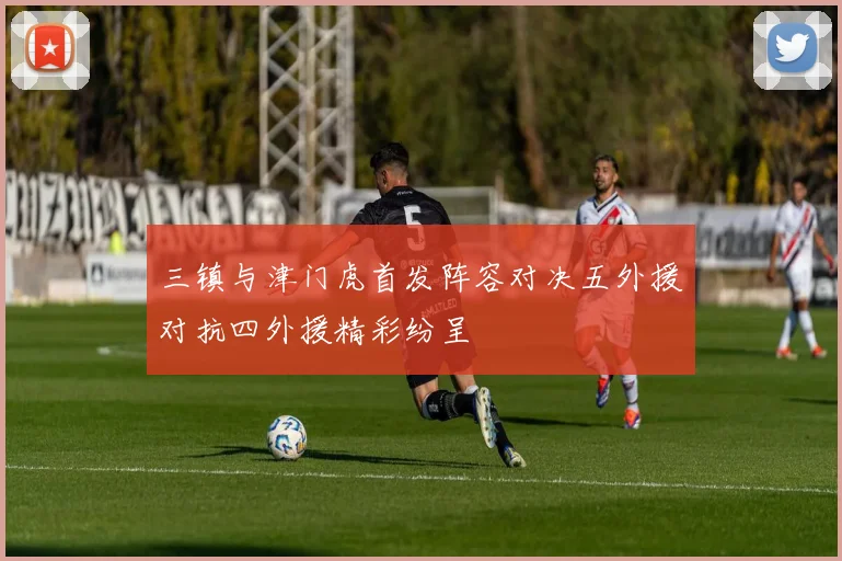三镇与津门虎首发阵容对决五外援对抗四外援精彩纷呈